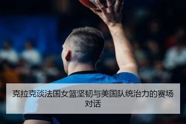 克拉克谈法国女篮坚韧与美国队统治力的赛场对话