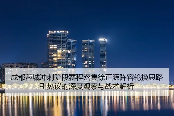 成都蓉城冲刺阶段赛程密集徐正源阵容轮换思路引热议的深度观察与战术解析